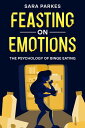 Feasting on Emotions The Psychology of Binge Eating【電子書籍】 Sara Parkes