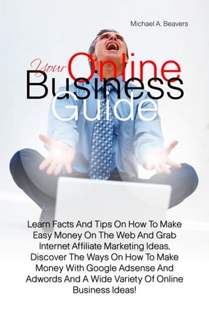 Your Online Business Guide Learn Facts And Tips On How To Make Easy Money On The Web And Grab Internet Affiliate Marketing Ideas, Discover The Ways On How To Make Money With Google Adsense And Adwords And A Wide Variety Of Online Busines【電子書籍】