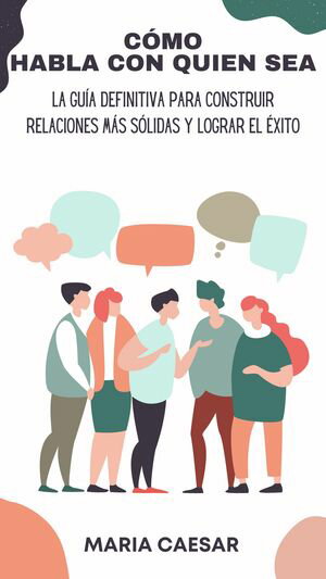 C?MO HABLA CON QUIEN SEA La gu?a definitiva para construir relaciones m?s s?lidas y lograr el ?xito