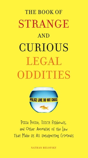 The Book of Strange and Curious Legal Oddities Pizza Police, Illicit Fishbowls, and Other Anomalies of theLaw That Make Us AllU nsuspecting Criminals