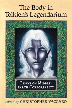 The Body in Tolkien's Legendarium Essays on Middle-earth Corporeality