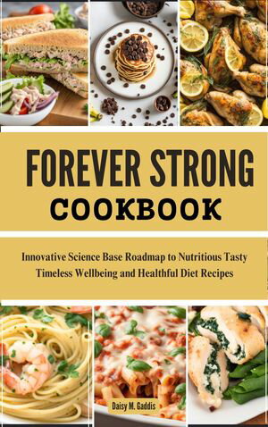 FOREVER STRONG COOKBOOK Innovative Science Base Roadmap to Nutritious Tasty Timeless Wellbeing and Healthful Diet Recipes