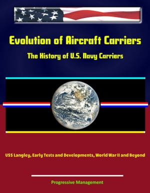 Evolution of Aircraft Carriers: The History of U.S. Navy Carriers, USS Langley, Early Tests and Developments, World War II and Beyond