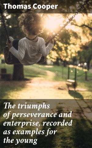 The triumphs of perseverance and enterprise, recorded as examples for the youngŻҽҡ[ Thomas Cooper ]