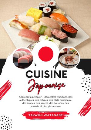Cuisine Japanaise: Apprenez à Préparer +60 Recettes Traditionnelles Authentiques, des Entrées, des Plats Principaux, des Soupes, des Sauces, des Boissons, des Desserts et bien plus Encore