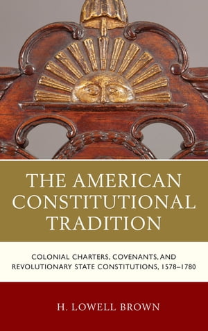 The American Constitutional Tradition Colonial Charters, Covenants, and Revolutionary State Constitutions, 1578 1780【電子書籍】 H. Lowell Brown