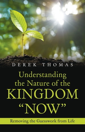 Understanding the Nature of the Kingdom “Now” Removing the Guesswork from Life