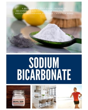 Sodium Bicarbonate A Beginner's 5-Step Guide on How to Incorporate Baking Soda for Health, with an Additional Overview of its Use Cases for Home