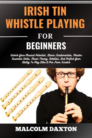 IRISH TIN WHISTLE PLAYING FOR BEGINNERS Unlock Your Musical Potential, Learn Fundamentals, Master Essential Skills, Music Theory, Notation, And Perfect Your Ability To Play Like A Pro From Scratch【電子書籍】[ MALCOLM DAXTON ]