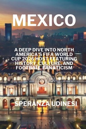 Mexico A Deep Dive into North America's FIFA World Cup 2026 Host,Featuring History, Culture, and Football Fanaticism【電子書籍】[ Speranza Udinesi ]