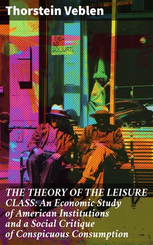 THE THEORY OF THE LEISURE CLASS: An Economic Study of American Institutions and a Social Critique of Conspicuous Consumption【電子書籍】 Thorstein Veblen