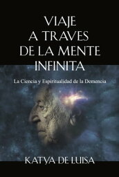 VIAJE A TRAVES DE LA MENTE INFINITA La Ciencia y Espiritualidad de la Demencia【電子書籍】[ Katya De Luisa ]