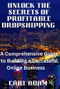 Unlock the Secrets of Profitable Dropshipping A Comprehensive Guide to Building a Successful Online Business【電子書籍】 Carl ADAM