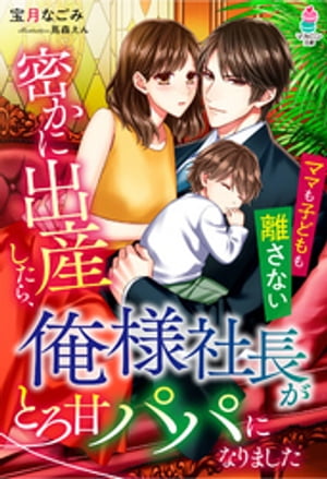 密かに出産したら、俺様社長がとろ甘パパになりました〜ママも子どもも離さない〜