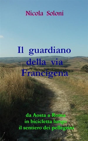 Il guardiano della via Francigena Da Aosta a Roma in bicicletta lungo il sentiero dei pellegrini【電子書籍】[ Nicola Soloni ]