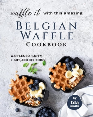 Waffle It with this Amazing Belgian Waffle Cookbook: Waffles So Fluffy, Light, and Delicious!【..