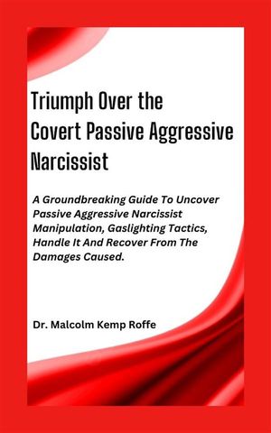 Triumph Over the Covert Passive Aggressive Narcissist A Groundbreaking Guide To Uncover Passive Aggressive Narcissist Manipulation, Gaslighting Tactics, Handle It And Recover From The Damages Caused【電子書籍】 Dr. Malcolm Kemp Roffe