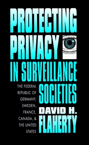 Protecting Privacy in Surveillance Societies The Federal Republic of Germany, Sweden, France, Canada, and the United States【電子書籍】[ David H. Flaherty ]