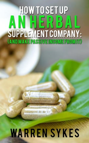 How to Setup an Herbal Supplement Company: (And Make Passive Income From It)【電子書籍】[ Warren Sykes ]