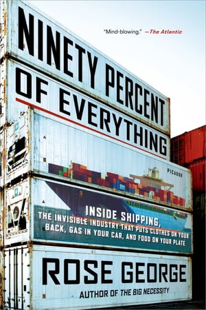 Ninety Percent of Everything Inside Shipping, the Invisible Industry That Puts Clothes on Your Back, Gas in Your Car, and Food on Your Plate