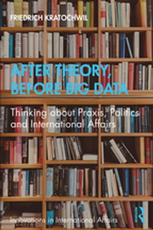 After Theory, Before Big Data Thinking about Praxis, Politics and International Affairs【電子書籍】 Friedrich Kratochwil