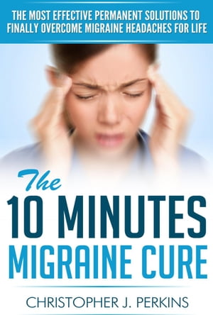 The 10 Minutes Migraine Cure: The Most Effective Permanent Solutions to finally Overcome Migraine Headaches For Life