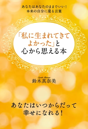 「私に生まれてきてよかった」と心から思える本　あなたはあなたのままでいい！本来の自分に還る言葉