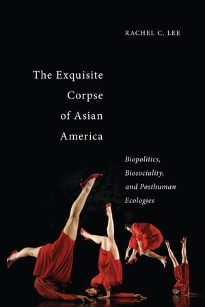 The Exquisite Corpse of Asian America Biopolitics, Biosociality, and Posthuman Ecologies