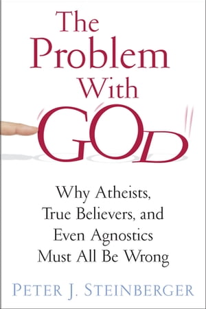 The Problem with God Why Atheists, True Believers, and Even Agnostics Must All Be Wrong【電子書籍】[ Peter Steinberger ]