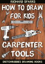 How to Draw for Kids : Carpenter Tools Drawing Lessons with Easy Step by Step Instructions【電子書籍】 Richard Sparks