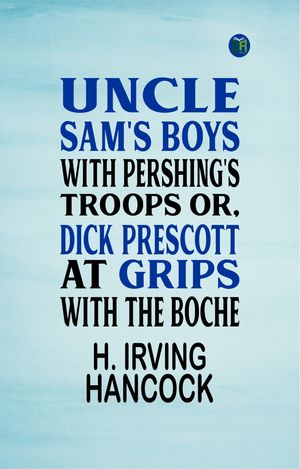 Uncle Sam's Boys with Pershing's Troops Or, Dick Prescott at Grips wit...