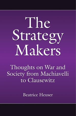 The Strategy Makers Thoughts on War and Society from Machiavelli to Clausewitz【電子書籍】 Beatrice Heuser