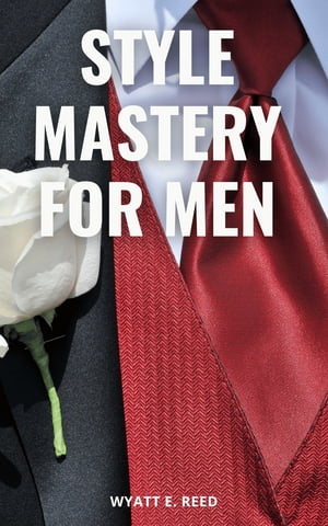 Style Mastery For Men The Ultimate Guide for Men to Improve Their Style and Professional Appeara..