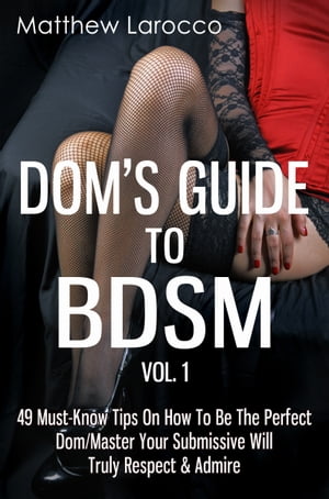 Dom's Guide To BDSM Vol. 1: 49 Must-Know Tips On How To Be The Perfect Dom/Master Your Submissive Will Truly Respect & Admire