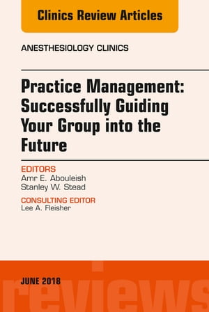 Practice Management: Successfully Guiding Your Group into the Future, An Issue of Anesthesiology Clinics