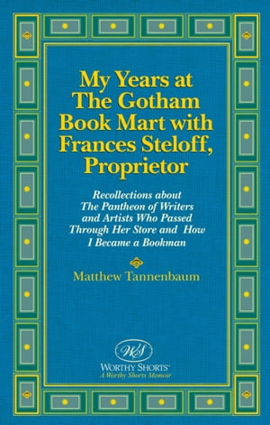 My Years at The Gotham Book Mart with Frances Steloff, Proprietor Recollections about The Pantheon of Writers and Artists Who Passed Through Her Store and How I Became a Bookman【電子書籍】 Matthew Tannenbaum