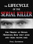 The Life Cycle of the Serial Killer: The Making of Human Monsters; how They Lived and Their Victims Died