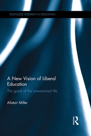 A New Vision of Liberal Education The good of the unexamined life【電子書籍】[ Alistair Miller ]