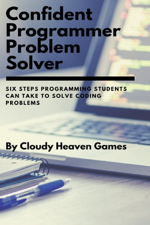 Confident Programmer Problem Solver: Six Steps Programming Students Can Take to Solve Coding Problems【電子書籍】[ Cloudy Heaven Games ]