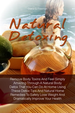 Natural Detoxing Remove Body Toxins And Feel Simply Amazing Through A Natural Body Detox That You Can Do At Home Using These Detox Tips And Natural Home Remedies To Safely Lose Weight And Dramatically Improve Your HealthŻҽҡ