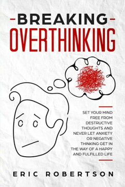 Breaking Overthinking: Set Your Mind Free from Destructive Thoughts and Never let Anxiety or Negative Thinking get in the way of a Happy and Fulfilled Life【電子書籍】[ Eric Robertson ]