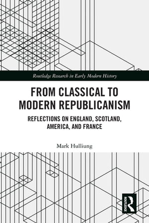 From Classical to Modern Republicanism Reflections on England, Scotland, America, and France【電子書籍】[ Mark Hulliung ]