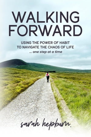 Walking Forward Using the Power of Habit to Navigate the Chaos of Life . . . One Step at a Time【電子書籍】[ Sarah Hepburn ]