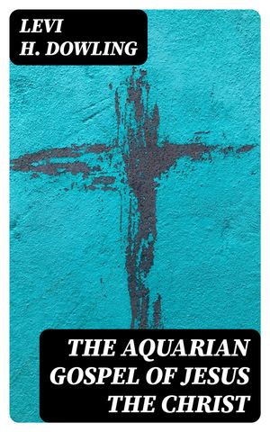 The Aquarian Gospel of Jesus the Christ【電子書籍】[ Levi H. Dowling ]