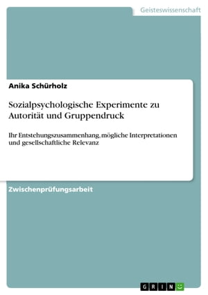 Sozialpsychologische Experimente zu Autorit?t und Gruppendruck Ihr Entstehungszusammenhang, m?gliche Interpretationen und gesellschaftliche Relevanz