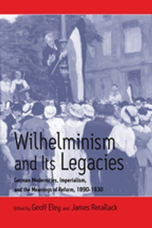 Wilhelminism and Its Legacies German Modernities, Imperialism, and the Meanings of Reform, 1890-1930Żҽҡ