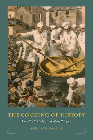 The Cooking of History How Not to Study Afro-Cuban Religion【電子書籍】[ Stephan Palmi? ]