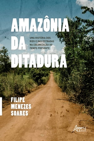 Amaz?nia da Ditadura: Uma Hist?ria dos Rios e das Estradas na Coloniza??o do Tempo PresenteŻҽҡ[ Filipe Menezes Soares ]