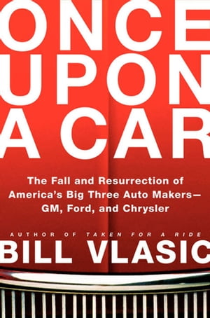 Once Upon a Car The Fall and Resurrection of America's Big Three AutomakersーGM, Ford, and Chrysler【電子書籍】[ Bill Vlasic ]