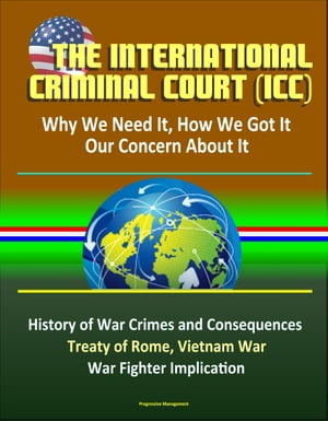 The International Criminal Court (ICC): Why We Need It, How We Got It, Our Concern About It - History of War Crimes and Consequences, Treaty of Rome, Vietnam War, Atrocities, War Fighter Implication